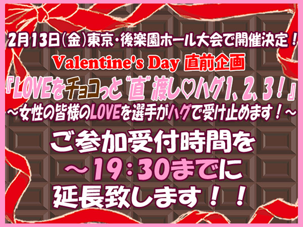 2月13日（金）東京・後楽園ホール大会で開催決定！バレンタイン・デー直前企画 『LOVEをチョコっと“直”渡し♡ハグ1，2，3！』参加受付時間延長のお知らせ 