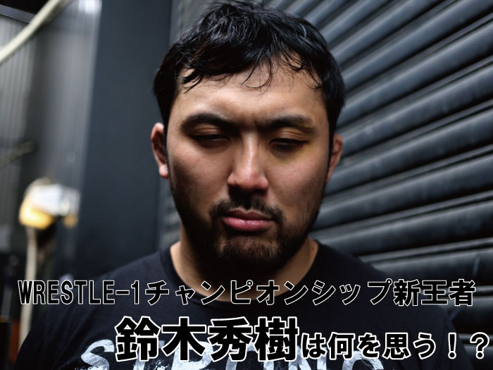 WRESTLE-1チャンピオンシップ新王者・鈴木秀樹は何を思う！？