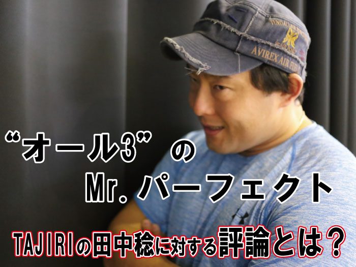「“オール3”のMr.パーフェクト」TAJIRIの田中稔に対する評論とは？