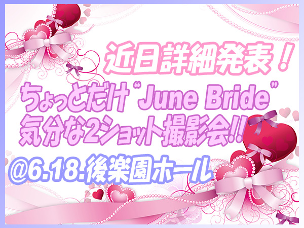 近日詳細発表！ ちょっとだけ“June Bride”気分な2ショット撮影会@6.18.後楽園ホール