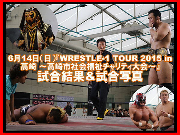 6月14日（日）『WRESTLE-1 TOUR 2015 in 高崎～高崎市社会福祉チャリティ大会～』試合結果＆試合写真