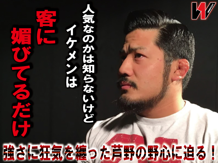 「人気なのかは知らないけどイケメンは客に媚びてるだけ」強さに狂気を纏った芦野の野心に迫る！