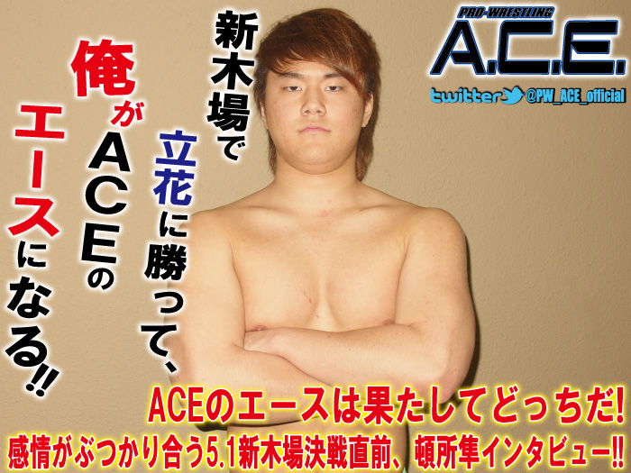 「新木場で立花に勝って、俺がACEのエースになる！」ACEのエースは果たしてどっちだ!感情がぶつかり合う5.1新木場決戦直前、頓所隼インタビュー!!