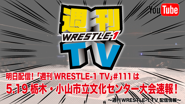 明日配信！「週刊WRESTLE-1 TV」＃111は5.19栃木・小山市立文化センター大会速報！～週刊WRESTLE-1 TV 配信情報！