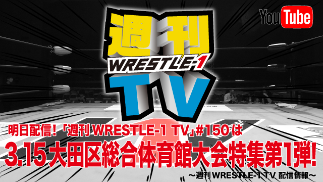 明日配信！「週刊WRESTLE-1 TV」＃150は3.15大田区総合体育館大会特集第１弾！～週刊WRESTLE-1 TV 配信情報！